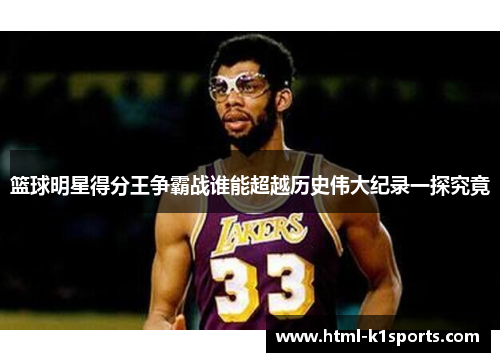 篮球明星得分王争霸战谁能超越历史伟大纪录一探究竟