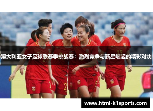 澳大利亚女子足球联赛季挑战赛：激烈竞争与新星崛起的精彩对决