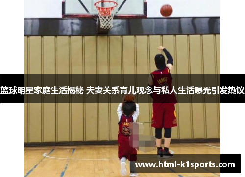 篮球明星家庭生活揭秘 夫妻关系育儿观念与私人生活曝光引发热议