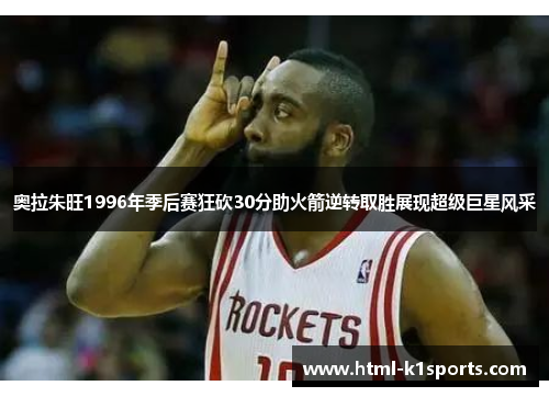 奥拉朱旺1996年季后赛狂砍30分助火箭逆转取胜展现超级巨星风采
