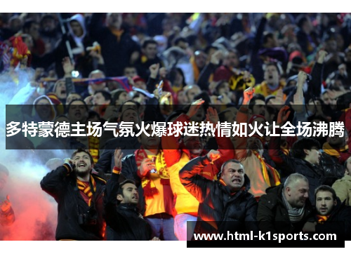 多特蒙德主场气氛火爆球迷热情如火让全场沸腾