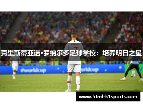 克里斯蒂亚诺·罗纳尔多足球学校：培养明日之星