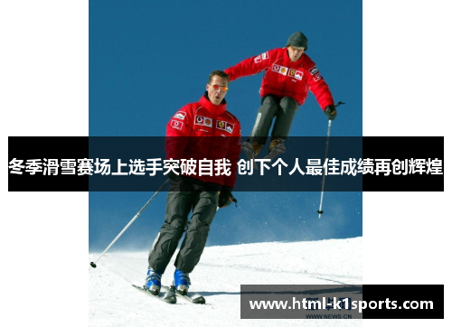 冬季滑雪赛场上选手突破自我 创下个人最佳成绩再创辉煌