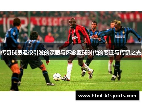 传奇球员退役引发的深思与怀念篮球时代的变迁与传奇之光