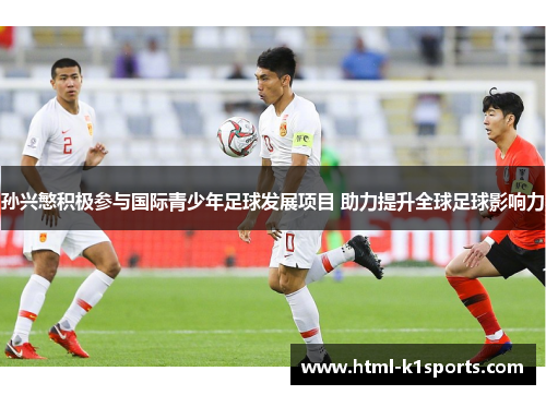 孙兴慜积极参与国际青少年足球发展项目 助力提升全球足球影响力