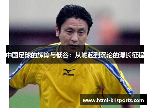 中国足球的辉煌与低谷：从崛起到沉沦的漫长征程