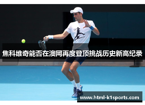 焦科维奇能否在澳网再度登顶挑战历史新高纪录
