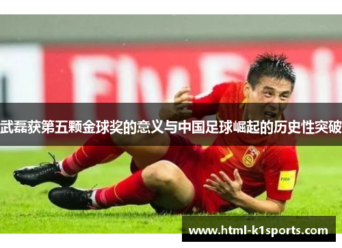 武磊获第五颗金球奖的意义与中国足球崛起的历史性突破
