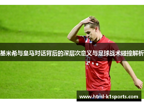 基米希与皇马对话背后的深层次意义与足球战术碰撞解析