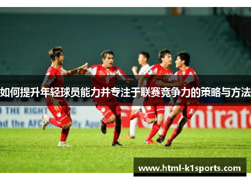 如何提升年轻球员能力并专注于联赛竞争力的策略与方法