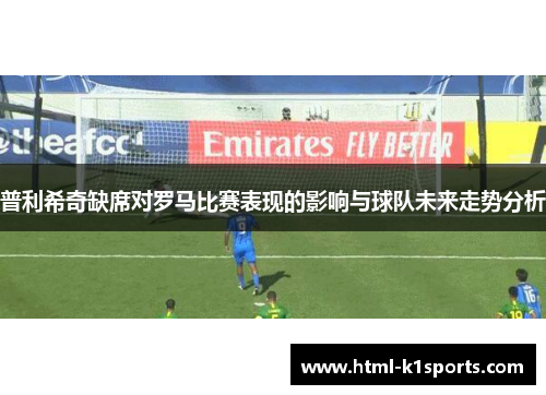 普利希奇缺席对罗马比赛表现的影响与球队未来走势分析