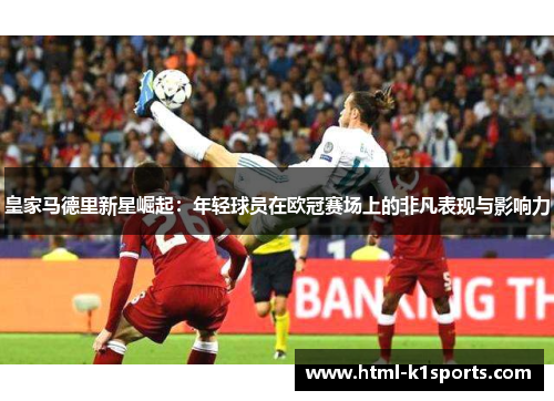 皇家马德里新星崛起：年轻球员在欧冠赛场上的非凡表现与影响力