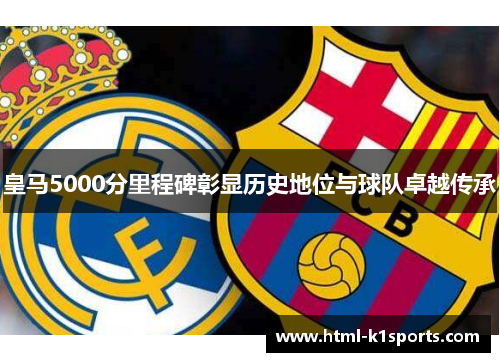 皇马5000分里程碑彰显历史地位与球队卓越传承