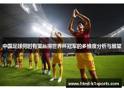 中国足球何时有望赢得世界杯冠军的多维度分析与展望