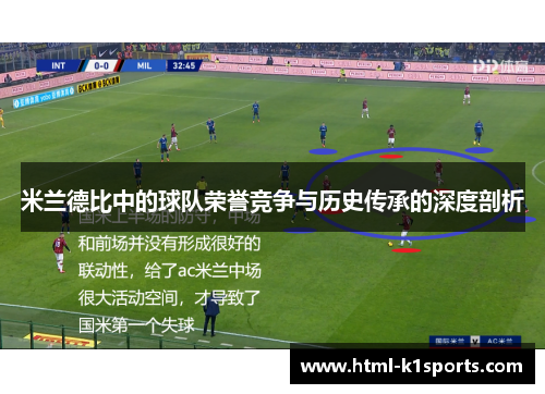 米兰德比中的球队荣誉竞争与历史传承的深度剖析 米兰德比中的球队荣誉竞争与历史传承的深度剖析