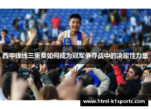 西甲锋线三重奏如何成为冠军争夺战中的决定性力量 西甲锋线三重奏如何成为冠军争夺战中的决定性力量