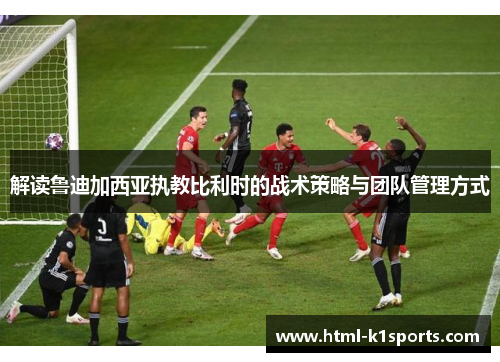 解读鲁迪加西亚执教比利时的战术策略与团队管理方式 解读鲁迪加西亚执教比利时的战术策略与团队管理方式
