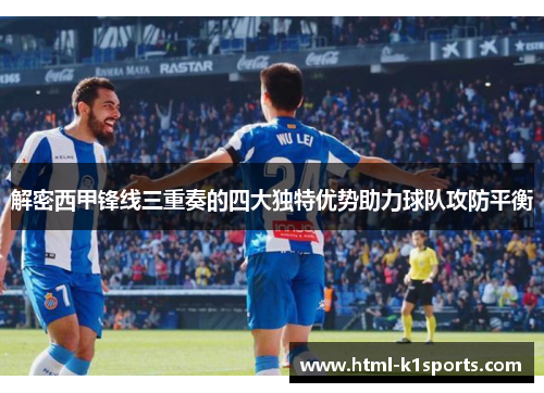 解密西甲锋线三重奏的四大独特优势助力球队攻防平衡 解密西甲锋线三重奏的四大独特优势助力球队攻防平衡