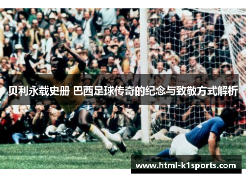 贝利永载史册 巴西足球传奇的纪念与致敬方式解析 贝利永载史册 巴西足球传奇的纪念与致敬方式解析