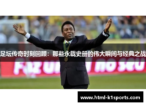 足坛传奇时刻回顾：那些永载史册的伟大瞬间与经典之战