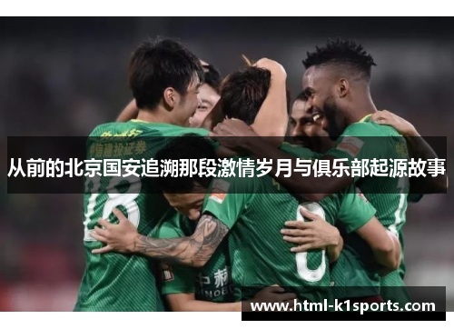 从前的北京国安追溯那段激情岁月与俱乐部起源故事 从前的北京国安追溯那段激情岁月与俱乐部起源故事