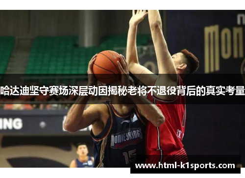 哈达迪坚守赛场深层动因揭秘老将不退役背后的真实考量 哈达迪坚守赛场深层动因揭秘老将不退役背后的真实考量