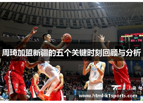 周琦加盟新疆的五个关键时刻回顾与分析