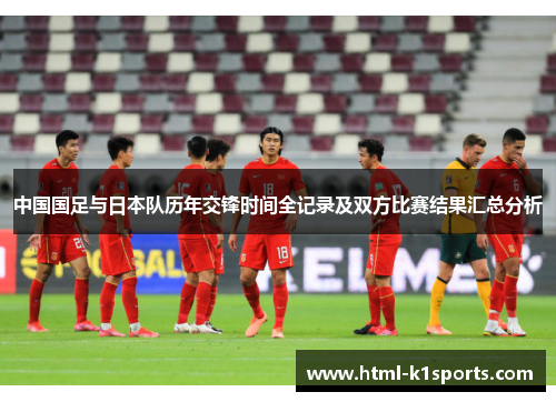 中国国足与日本队历年交锋时间全记录及双方比赛结果汇总分析