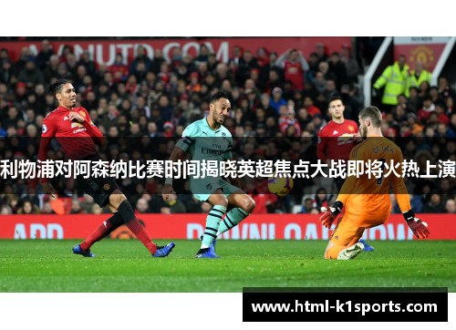 利物浦对阿森纳比赛时间揭晓英超焦点大战即将火热上演