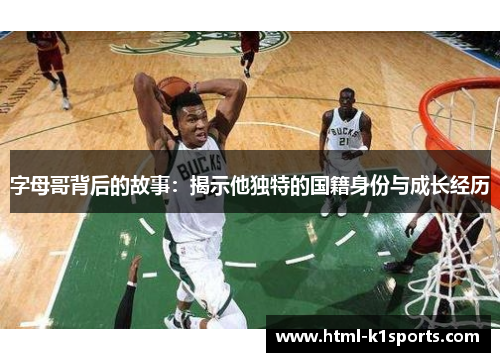 字母哥背后的故事：揭示他独特的国籍身份与成长经历