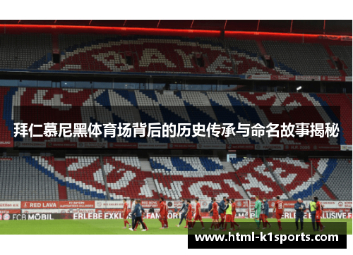 拜仁慕尼黑体育场背后的历史传承与命名故事揭秘 拜仁慕尼黑体育场背后的历史传承与命名故事揭秘