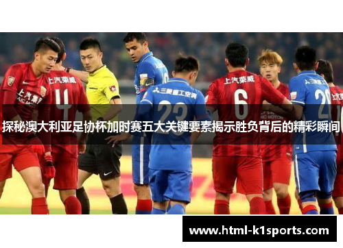 探秘澳大利亚足协杯加时赛五大关键要素揭示胜负背后的精彩瞬间