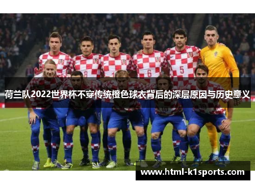 荷兰队2022世界杯不穿传统橙色球衣背后的深层原因与历史意义 荷兰队2022世界杯不穿传统橙色球衣背后的深层原因与历史意义