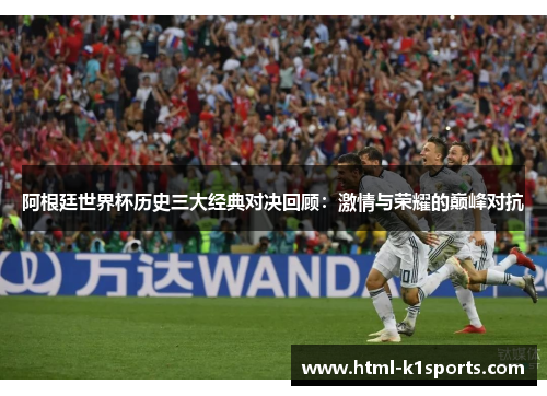 阿根廷世界杯历史三大经典对决回顾：激情与荣耀的巅峰对抗