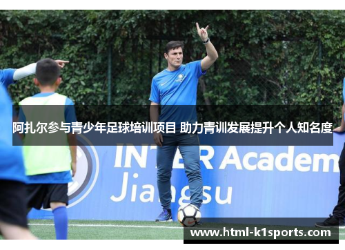 阿扎尔参与青少年足球培训项目 助力青训发展提升个人知名度
