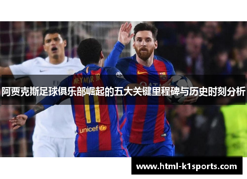 阿贾克斯足球俱乐部崛起的五大关键里程碑与历史时刻分析