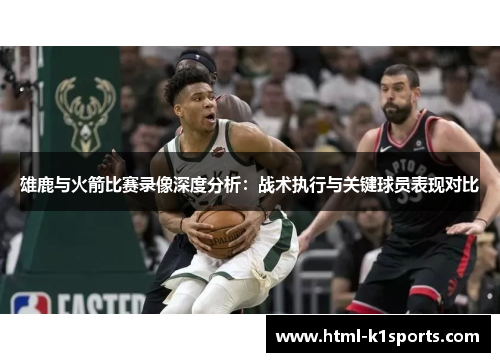 雄鹿与火箭比赛录像深度分析：战术执行与关键球员表现对比