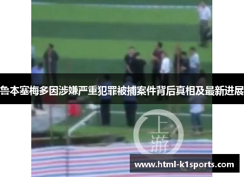 鲁本塞梅多因涉嫌严重犯罪被捕案件背后真相及最新进展