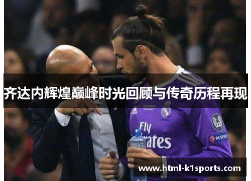 齐达内辉煌巅峰时光回顾与传奇历程再现