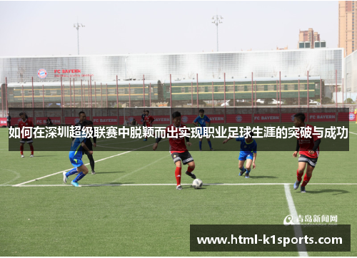 如何在深圳超级联赛中脱颖而出实现职业足球生涯的突破与成功
