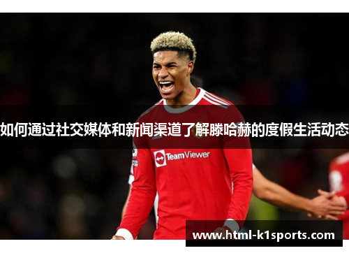 如何通过社交媒体和新闻渠道了解滕哈赫的度假生活动态